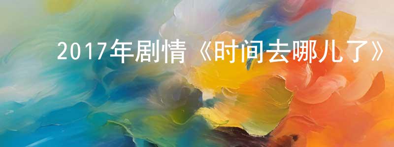 蔡金春的动漫综艺大全,2017年剧情《时间去哪儿了》HD中英双字幕迅雷下载_电影天堂